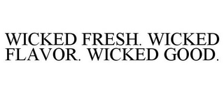 WICKED FRESH. WICKED FLAVOR. WICKED GOOD.