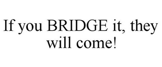 IF YOU BRIDGE IT, THEY WILL COME!