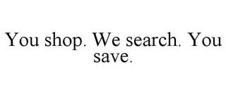 YOU SHOP. WE SEARCH. YOU SAVE.