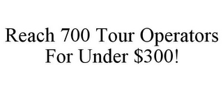 REACH 700 TOUR OPERATORS FOR UNDER $300!