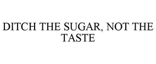 DITCH THE SUGAR, NOT THE TASTE