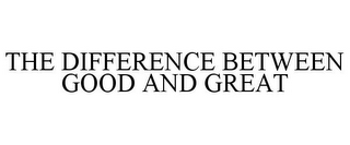 THE DIFFERENCE BETWEEN GOOD AND GREAT