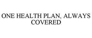 ONE HEALTH PLAN, ALWAYS COVERED