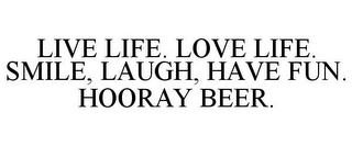 LIVE LIFE. LOVE LIFE. SMILE, LAUGH, HAVE FUN. HOORAY BEER.