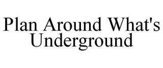 PLAN AROUND WHAT'S UNDERGROUND