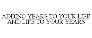 ADDING YEARS TO YOUR LIFE AND LIFE TO YOUR YEARS