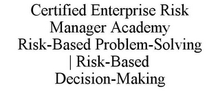 CERTIFIED ENTERPRISE RISK MANAGER ACADEMY RISK-BASED PROBLEM-SOLVING | RISK-BASED DECISION-MAKING