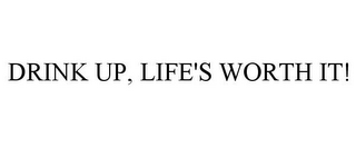 DRINK UP, LIFE'S WORTH IT!