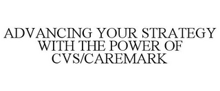 ADVANCING YOUR STRATEGY WITH THE POWER OF CVS/CAREMARK