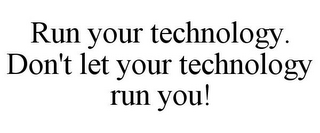 RUN YOUR TECHNOLOGY. DON'T LET YOUR TECHNOLOGY RUN YOU!