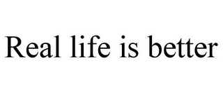 REAL LIFE IS BETTER