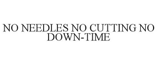 NO NEEDLES NO CUTTING NO DOWN-TIME