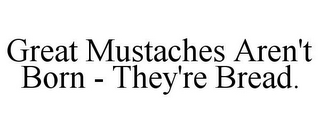 GREAT MUSTACHES AREN'T BORN - THEY'RE BREAD.