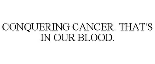 CONQUERING CANCER. THAT'S IN OUR BLOOD.