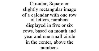 CIRCULAR, SQUARE OR SLIGHTLY RECTANGULAR IMAGE OF A CALENDAR WITH ONE ROW OF LETTERS, NUMBERS DISPLAYED IN FIVE OR SIX ROWS, BASED ON MONTH AND YEAR AND ONE SMALL CIRCLE IN THE CENTER, ABOVE THE NUMBERS.