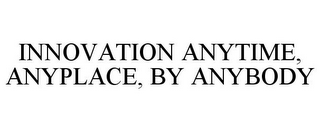 INNOVATION ANYTIME, ANYPLACE, BY ANYBODY