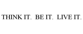 THINK IT. BE IT. LIVE IT.