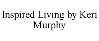 INSPIRED LIVING BY KERI MURPHY