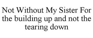NOT WITHOUT MY SISTER FOR THE BUILDING UP AND NOT THE TEARING DOWN