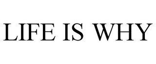 LIFE IS WHY