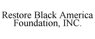 RESTORE BLACK AMERICA FOUNDATION, INC.