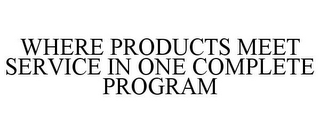 WHERE PRODUCTS MEET SERVICE IN ONE COMPLETE PROGRAM