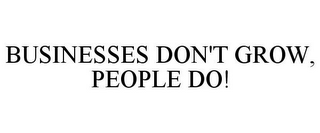 BUSINESSES DON'T GROW, PEOPLE DO!