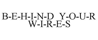 B-E-H-I-N-D Y-O-U-R W-I-R-E-S