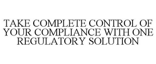 TAKE COMPLETE CONTROL OF YOUR COMPLIANCE WITH ONE REGULATORY SOLUTION