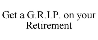 GET A G.R.I.P. ON YOUR RETIREMENT