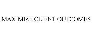 MAXIMIZE CLIENT OUTCOMES