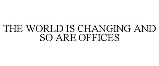 THE WORLD IS CHANGING AND SO ARE OFFICES