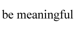 BE MEANINGFUL