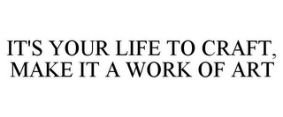 IT'S YOUR LIFE TO CRAFT, MAKE IT A WORK OF ART