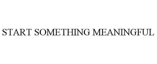 START SOMETHING MEANINGFUL