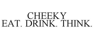 CHEEKY EAT. DRINK. THINK.