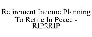 RETIREMENT INCOME PLANNING TO RETIRE IN PEACE - RIP2RIP