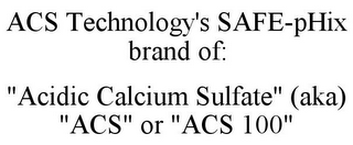 ACS TECHNOLOGY'S SAFE-PHIX BRAND OF: "ACIDIC CALCIUM SULFATE" (AKA) "ACS" OR "ACS 100"