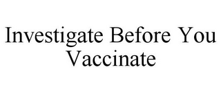 INVESTIGATE BEFORE YOU VACCINATE