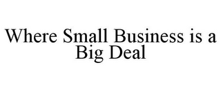 WHERE SMALL BUSINESS IS A BIG DEAL