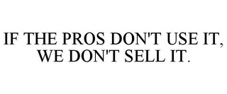 IF THE PROS DON'T USE IT, WE DON'T SELL IT.