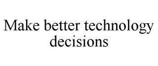 MAKE BETTER TECHNOLOGY DECISIONS