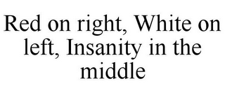 RED ON RIGHT, WHITE ON LEFT, INSANITY IN THE MIDDLE