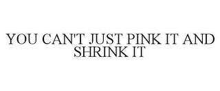 YOU CAN'T JUST PINK IT AND SHRINK IT