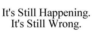 IT'S STILL HAPPENING. IT'S STILL WRONG.