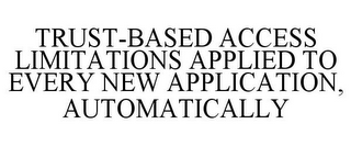 TRUST-BASED ACCESS LIMITATIONS APPLIED TO EVERY NEW APPLICATION, AUTOMATICALLY