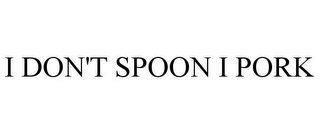 I DON'T SPOON I PORK