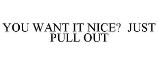 YOU WANT IT NICE? JUST PULL OUT