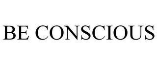 BE CONSCIOUS