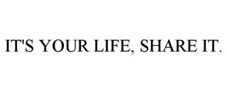 IT'S YOUR LIFE, SHARE IT.